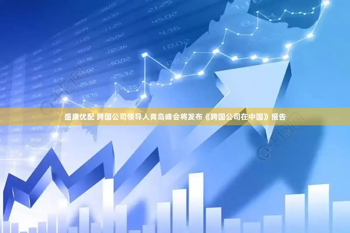 盛康优配 跨国公司领导人青岛峰会将发布《跨国公司在中国》报告