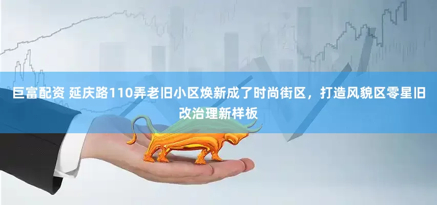 巨富配资 延庆路110弄老旧小区焕新成了时尚街区，打造风貌区零星旧改治理新样板