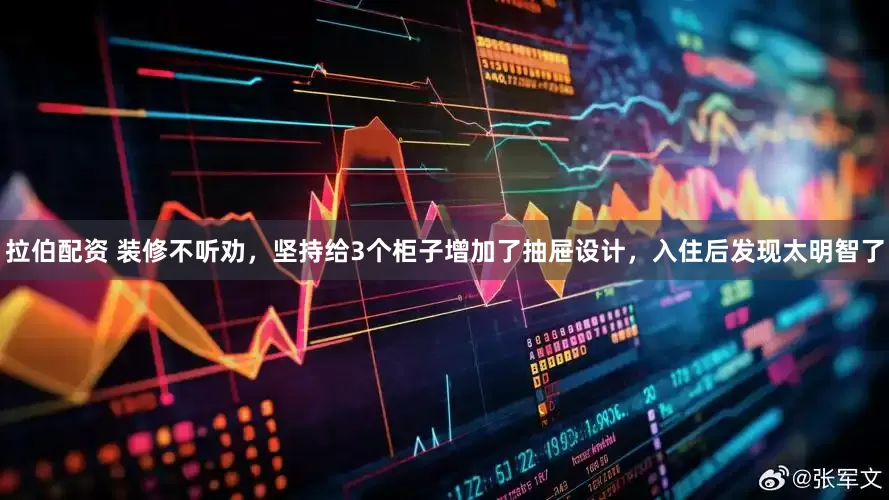 拉伯配资 装修不听劝，坚持给3个柜子增加了抽屉设计，入住后发现太明智了