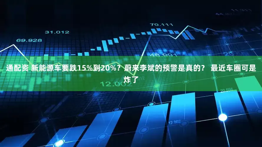 通配资 新能源车要跌15%到20%？蔚来李斌的预警是真的？ 最近车圈可是炸了