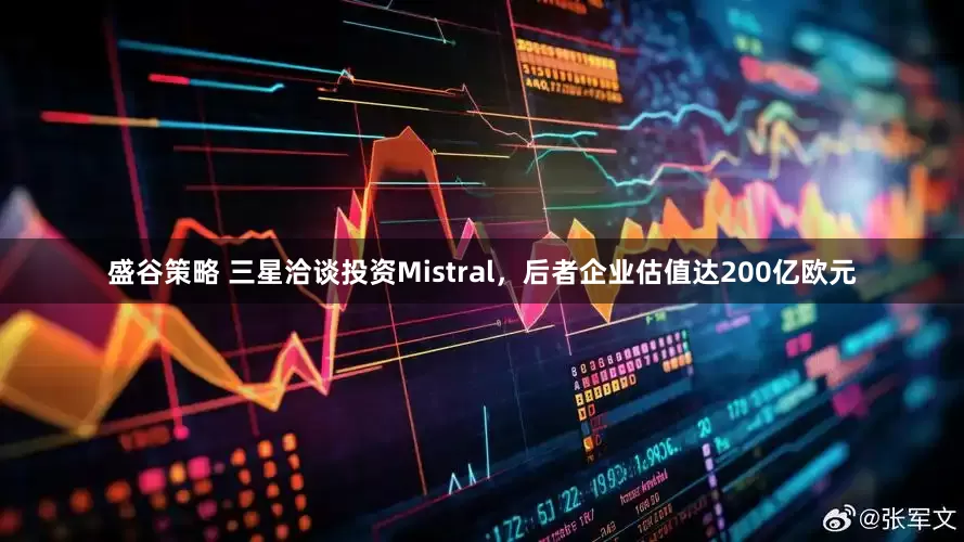盛谷策略 三星洽谈投资Mistral，后者企业估值达200亿欧元