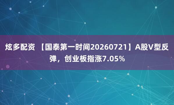 炫多配资 【国泰第一时间20260721】A股V型反弹，创业板指涨7.05%