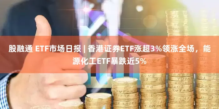 股融通 ETF市场日报 | 香港证券ETF涨超3%领涨全场，能源化工ETF暴跌近5%