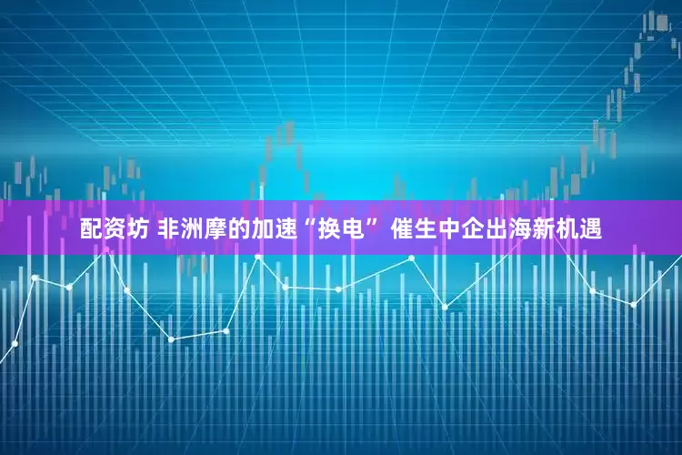 配资坊 非洲摩的加速“换电” 催生中企出海新机遇