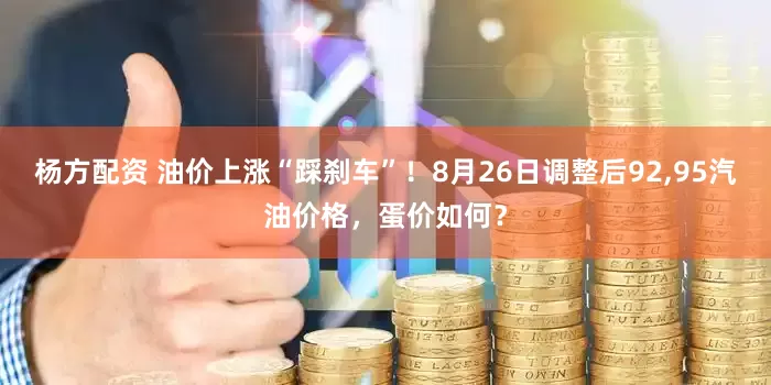 杨方配资 油价上涨“踩刹车”！8月26日调整后92,95汽油价格，蛋价如何？